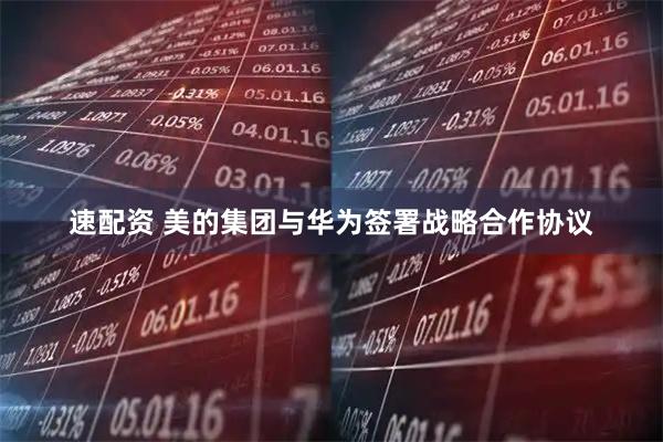 速配资 美的集团与华为签署战略合作协议