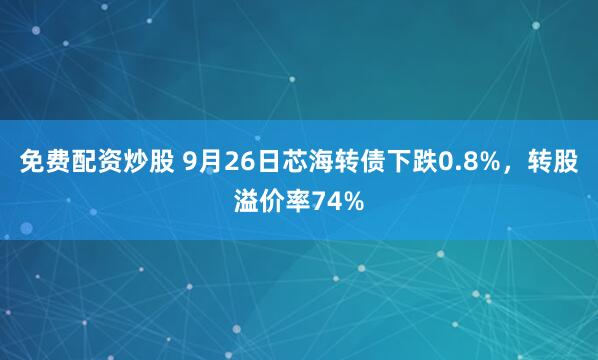 免费配资炒股 9月26日芯海转债下跌0.8%，转股溢价率74%