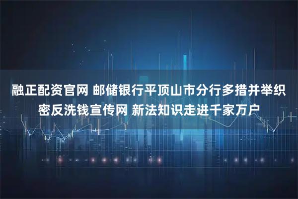 融正配资官网 邮储银行平顶山市分行多措并举织密反洗钱宣传网 新法知识走进千家万户