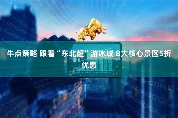 牛点策略 跟着“东北超”游冰城 8大核心景区5折优惠