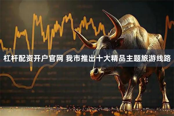杠杆配资开户官网 我市推出十大精品主题旅游线路