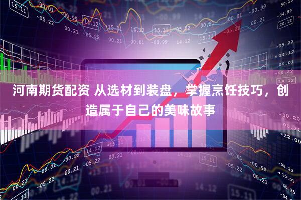 河南期货配资 从选材到装盘，掌握烹饪技巧，创造属于自己的美味故事