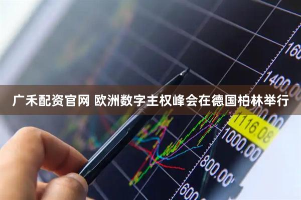 广禾配资官网 欧洲数字主权峰会在德国柏林举行