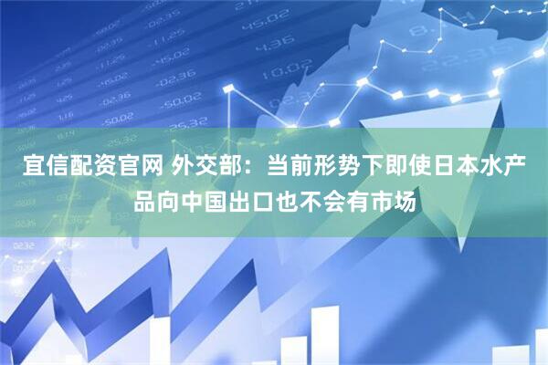 宜信配资官网 外交部：当前形势下即使日本水产品向中国出口也不会有市场