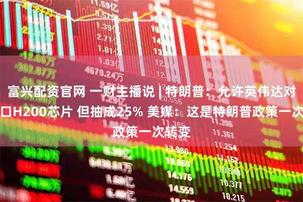 富兴配资官网 一财主播说 | 特朗普：允许英伟达对华出口H200芯片 但抽成25% 美媒：这是特朗普政策一次转变