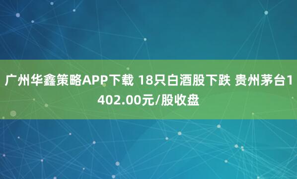 广州华鑫策略APP下载 18只白酒股下跌 贵州茅台1402.00元/股收盘