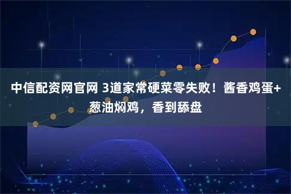 中信配资网官网 3道家常硬菜零失败！酱香鸡蛋+葱油焖鸡，香到舔盘