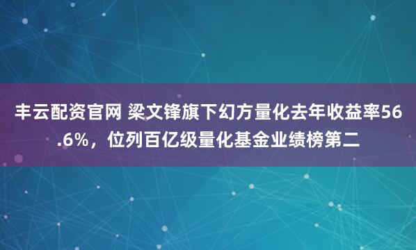 丰云配资官网 梁文锋旗下幻方量化去年收益率56.6%，位列百亿级量化基金业绩榜第二