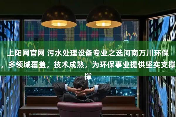 上阳网官网 污水处理设备专业之选河南万川环保，多领域覆盖，技术成熟，为环保事业提供坚实支撑