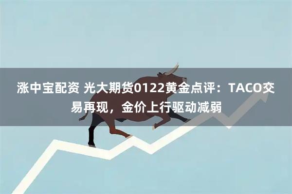 涨中宝配资 光大期货0122黄金点评：TACO交易再现，金价上行驱动减弱