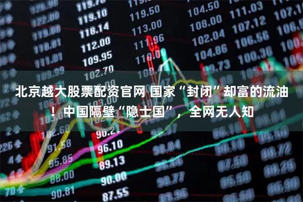 北京越大股票配资官网 国家“封闭”却富的流油！中国隔壁“隐士国”，全网无人知