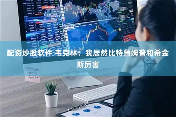 配资炒股软件 韦克林：我居然比特鲁姆普和希金斯厉害