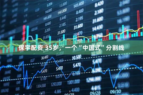 保宇配资 35岁，一个“中国式”分割线