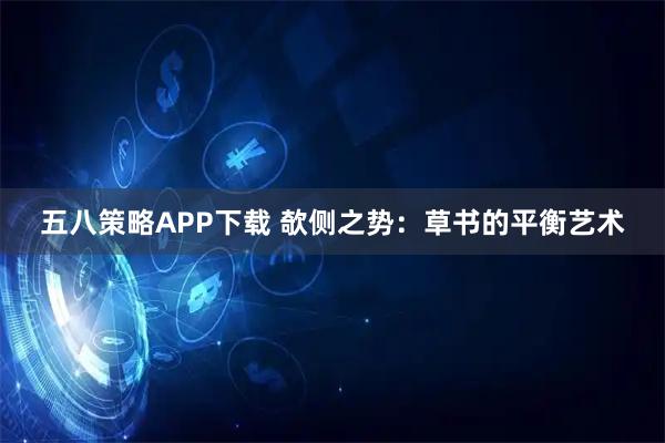 五八策略APP下载 欹侧之势：草书的平衡艺术